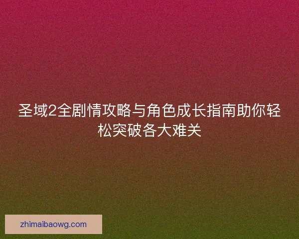 圣域2全剧情攻略与角色成长指南助你轻松突破各大难关