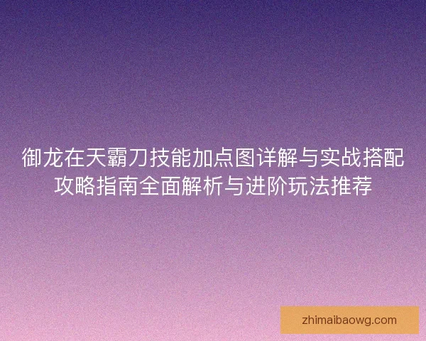 御龙在天霸刀技能加点图详解与实战搭配攻略指南全面解析与进阶玩法推荐
