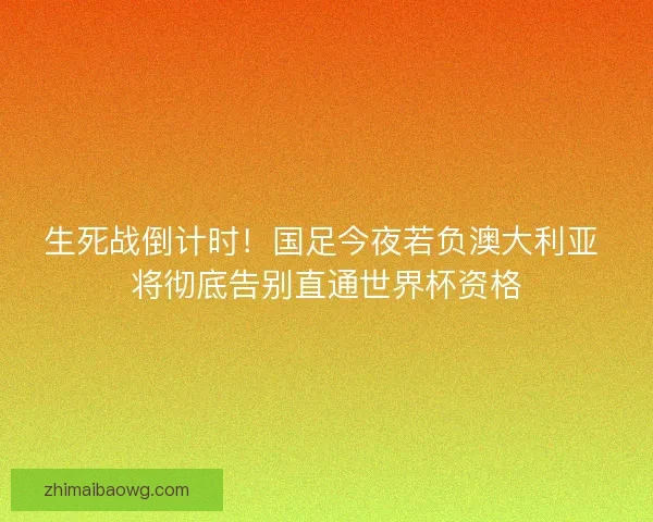 生死战倒计时！国足今夜若负澳大利亚 将彻底告别直通世界杯资格
