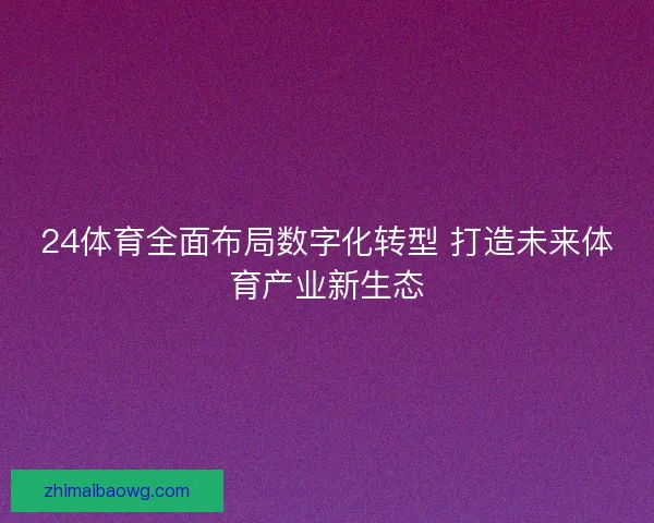 24体育全面布局数字化转型 打造未来体育产业新生态