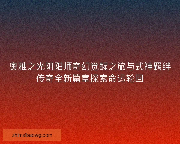 奥雅之光阴阳师奇幻觉醒之旅与式神羁绊传奇全新篇章探索命运轮回